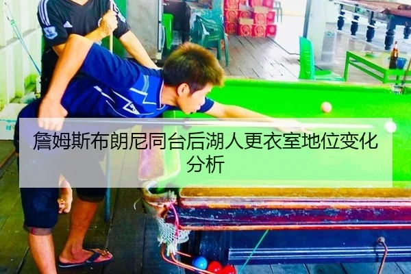 詹姆斯布朗尼同台后湖人更衣室地位变化分析