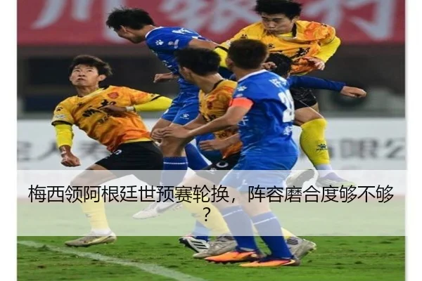 梅西领阿根廷世预赛轮换，阵容磨合度够不够？